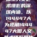 探索人文艺术摄影的深邃内涵，以144447大为视角144447大但人文艺术摄影图片  第1张