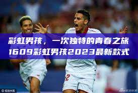 彩虹男孩，一次独特的青春之旅1609彩虹男孩2023最新款式  第1张