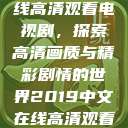 2019中文在线高清观看电视剧，探索高清画质与精彩剧情的世界2019中文在线高清观看电视剧领居  第1张