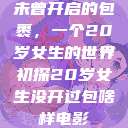 未曾开启的包裹，一个20岁女生的世界初探20岁女生没开过包啥样电影  第1张
