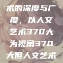 探索人文艺术的深度与广度，以人文艺术370大为视角370大但人文艺术欣赏ppt  第1张