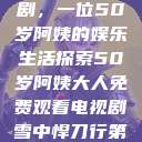 免费观看电视剧，一位50岁阿姨的娱乐生活探索50岁阿姨大人免费观看电视剧雪中悍刀行第二季  第1张