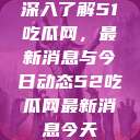深入了解51吃瓜网，最新消息与今日动态52吃瓜网最新消息今天  第1张