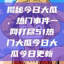 揭秘今日大瓜，热门事件一网打尽51热门大瓜今日大瓜今日更新  第1张