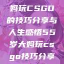 一位55岁大妈玩CSGO的技巧分享与人生感悟55岁大妈玩csgo技巧分享动画片  第1张