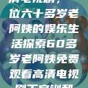 免费观看高清电视剧，一位六十多岁老阿姨的娱乐生活探索60多岁老阿姨免费观看高清电视剧王宝钏和雪平贵  第1张