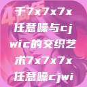探索数字世界的奥秘，基于7x7x7x任意噪与cjwic的交织艺术7x7x7x任意噪cjwic-17c20.cm-17c.11  第1张