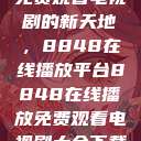 免费观看电视剧的新天地，8848在线播放平台8848在线播放免费观看电视剧大全下载  第1张
