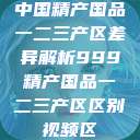 中国精产国品一二三产区差异解析999精产国品一二三产区区别视频区  第1张