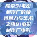 探索9i电影制作厂的独特魅力与艺术之旅9i电影制作厂电影  第1张