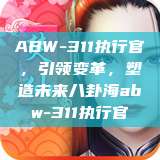 ABW-311执行官，引领变革，塑造未来八卦海abw-311执行官  第1张