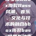 俄罗斯BBox撕裂Bass风潮，音乐、文化与技术的融合bbox撕裂bass俄罗斯暗夜  第1张