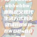 探索bbwbbwbbwbbw，重新定义现代生活方式的关键词BBWBBWBBwBBw中国  第1张
