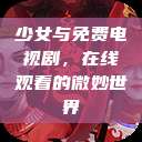 少女与免费电视剧,在线观看的微妙世界 第1张 少女与免费电视剧,在线观看的微妙世界 第1张