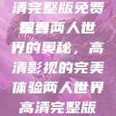 两人世界的浪漫之旅，高清完整版免费观看
探寻两人世界的奥秘，高清影视的完美体验两人世界高清完整版免费观看网站下载  第1张