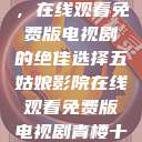 五姑娘影院，在线观看免费版电视剧的绝佳选择五姑娘影院在线观看免费版电视剧青楼十二房  第1张