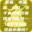 香蕉、水蜜桃、丝瓜，关于青少年饮食健康的探讨—18岁可以吃这些水果吗？  第1张
