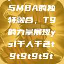 ysl千人千色与MBA的独特融合，T9的力量展现ysl千人千色t9t9t9t9t9mbafree  第1张