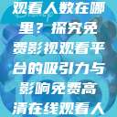 免费高清在线观看人数在哪里？探究免费影视观看平台的吸引力与影响免费高清在线观看人数在哪看  第1张