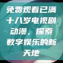 免费观看已满十八岁电视剧动漫，探索数字娱乐的新天地  第1张