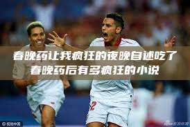 春晚药让我疯狂的夜晚自述吃了春晚药后有多疯狂的小说  第1张