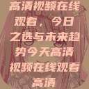 高清视频在线观看，今日之选与未来趋势今天高清视频在线观看高清  第1张