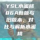 YSL水蜜桃86A新版与旧版本,对比与解析水蜜桃 第1张 YSL水蜜桃86A新版与旧版本,对比与解析水蜜桃 第1张