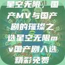 星空无限，国产MV与国产剧的璀璨之选星空无限mv国产剧入选精彩免费  第1张