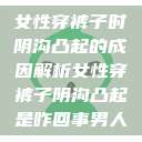 女性穿裤子时阴沟凸起的成因解析女性穿裤子阴沟凸起是咋回事男人  第1张