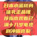 日本水蜜桃身体乳正品推荐指南观看已满十八岁电视剧冲田杏梨  第1张