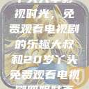大叔与20岁丫头共享影视时光，免费观看电视剧的乐趣大叔和20岁丫头免费观看电视剧四姐妹直播了  第1张