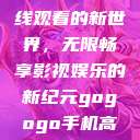 探索gogogo手机高清在线观看的新世界，无限畅享影视娱乐的新纪元gogogo手机高清在线观看免费的  第1张