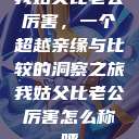 我姑父比老公厉害，一个超越亲缘与比较的洞察之旅我姑父比老公厉害怎么称呼  第1张