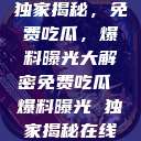 独家揭秘，免费吃瓜，爆料曝光大解密免费吃瓜 爆料曝光 独家揭秘在线  第1张