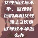 女性纵欲与不孕,警示背后的真相女性一晚上3次纵欲导致不孕怎么办 第1张 女性纵欲与不孕,警示背后的真相女性一晚上3次纵欲导致不孕怎么办 第1张