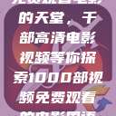 免费观看电影的天堂，千部高清电影视频等你探索1000部视频免费观看的电影国语  第1张