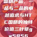 国精产品，一品与二品的卓越追求与HTC国精的独特价值三叶草gw5856  第1张