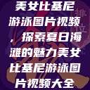 美女比基尼游泳图片视频，探索夏日海滩的魅力美女比基尼游泳图片视频大全  第1张