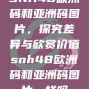 SNH48欧洲码和亚洲码图片，探究差异与欣赏价值snh48欧洲码和亚洲码图片一样吗  第1张