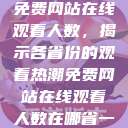 免费网站在线观看人数，揭示各省份的观看热潮免费网站在线观看人数在哪省一  第1张