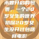 未曾开启的包裹，一个20岁女生的世界初探20岁女生没开过包啥样电影  第1张