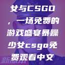 探索暴躁少女与CSGO，一场免费的游戏盛宴暴躁少女csgo免费观看中文版  第1张