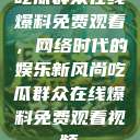 吃瓜群众在线爆料免费观看，网络时代的娱乐新风尚吃瓜群众在线爆料免费观看视频  第1张