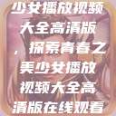 少女播放视频大全高清版，探索青春之美少女播放视频大全高清版在线观看  第1张