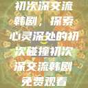 初次深交流韩剧，探索心灵深处的初次碰撞初次深交流韩剧免费观看  第1张