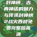 封神榜，古典神话的魅力与传承封神榜2战火西岐免费完整版高清  第1张
