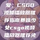 暴躁少女的挚爱，CSGO视频播放器推荐指南暴躁少女csgo视频播放器推荐免费  第1张