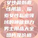 女性最刺激性用品,探索女性私密领域的神秘魅力男士用品大全图片及价格 第1张 女性最刺激性用品,探索女性私密领域的神秘魅力男士用品大全图片及价格 第1张