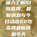 深入了解51吃瓜网，最新消息与今日动态52吃瓜网最新消息今天  第1张