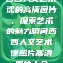 西西人文艺术课的高清图片，探索艺术的魅力瞬间西西人文艺术课照片高清图片大全  第1张